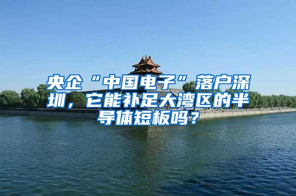 央企“中国电子”落户深圳，它能补足大湾区的半导体短板吗？