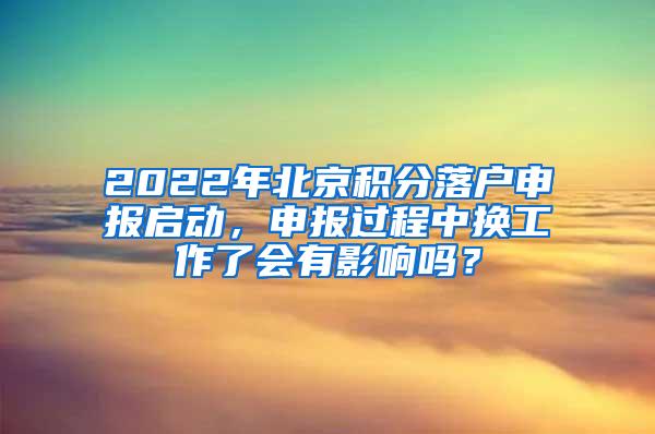2022年北京积分落户申报启动，申报过程中换工作了会有影响吗？