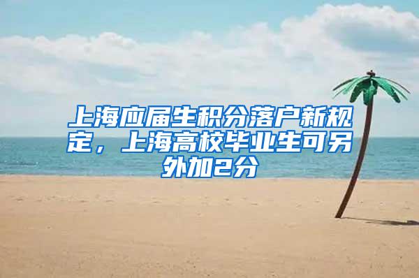 上海应届生积分落户新规定，上海高校毕业生可另外加2分