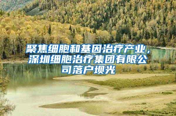 聚焦细胞和基因治疗产业，深圳细胞治疗集团有限公司落户坝光