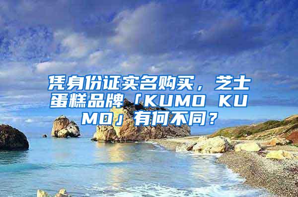 凭身份证实名购买，芝士蛋糕品牌「KUMO KUMO」有何不同？