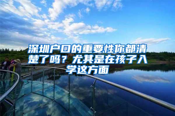 深圳户口的重要性你都清楚了吗？尤其是在孩子入学这方面