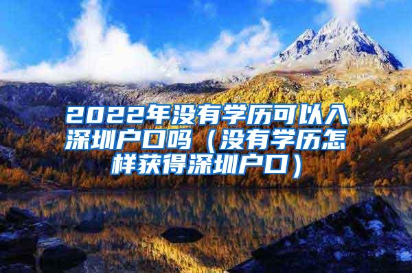2022年没有学历可以入深圳户口吗（没有学历怎样获得深圳户口）