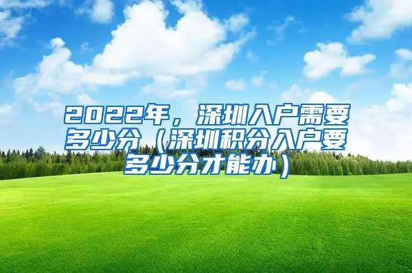 2022年，深圳入户需要多少分（深圳积分入户要多少分才能办）