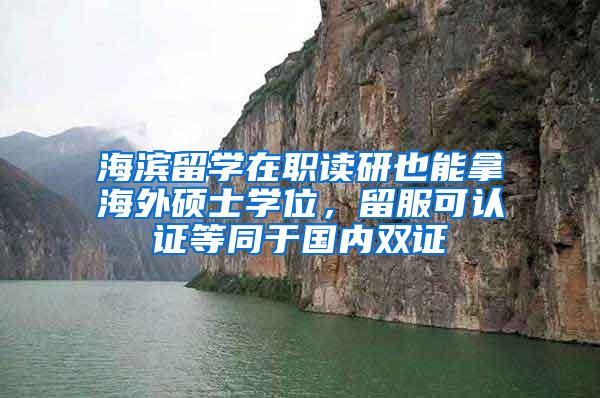 海滨留学在职读研也能拿海外硕士学位，留服可认证等同于国内双证