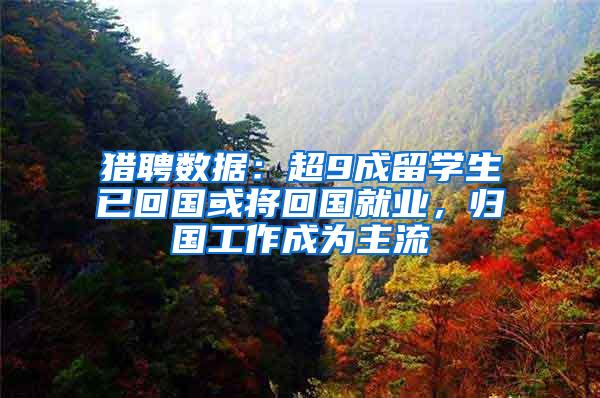 猎聘数据：超9成留学生已回国或将回国就业，归国工作成为主流
