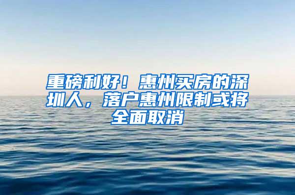 重磅利好！惠州买房的深圳人，落户惠州限制或将全面取消