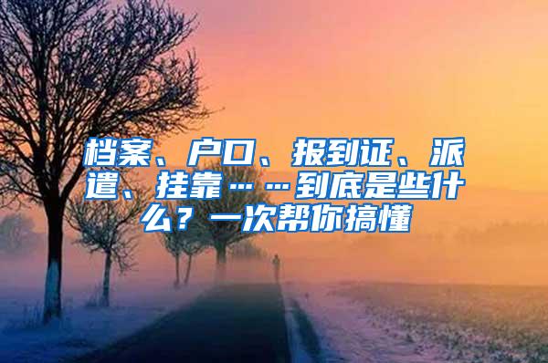 档案、户口、报到证、派遣、挂靠……到底是些什么？一次帮你搞懂