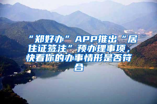 “郑好办”APP推出“居住证签注”预办理事项，快看你的办事情形是否符合