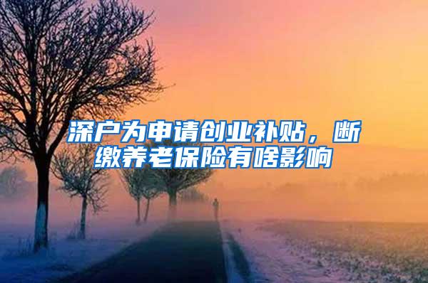 深户为申请创业补贴，断缴养老保险有啥影响