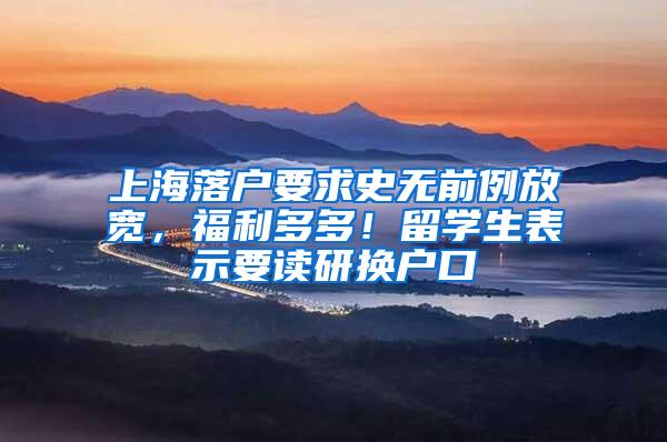 上海落户要求史无前例放宽，福利多多！留学生表示要读研换户口