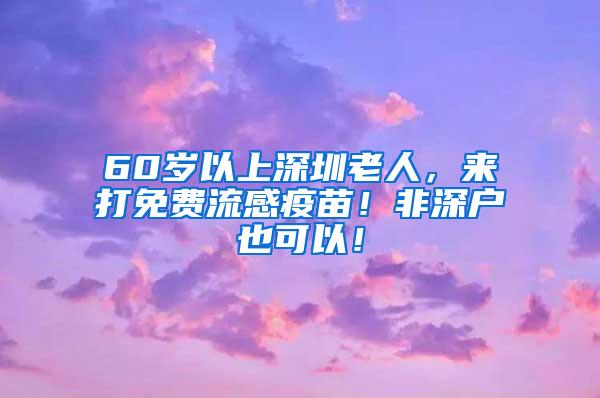 60岁以上深圳老人，来打免费流感疫苗！非深户也可以！
