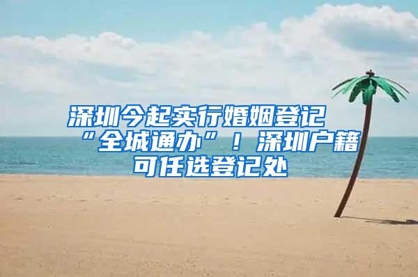 深圳今起实行婚姻登记“全城通办”！深圳户籍可任选登记处