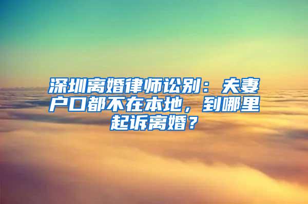 深圳离婚律师讼别：夫妻户口都不在本地，到哪里起诉离婚？