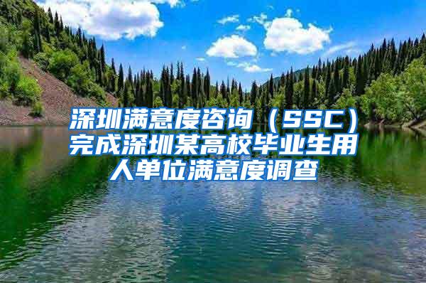 深圳满意度咨询（SSC）完成深圳某高校毕业生用人单位满意度调查