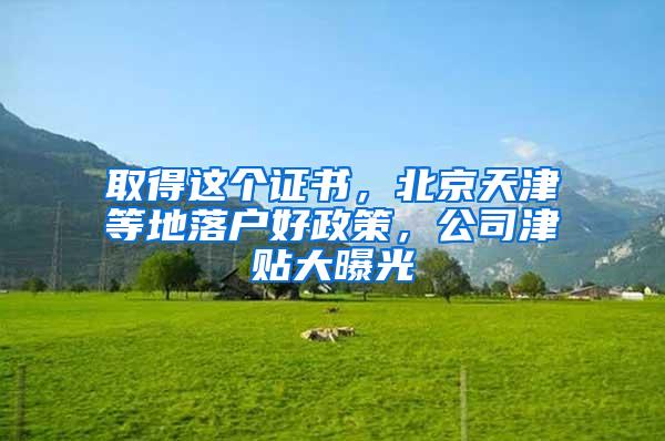 取得这个证书，北京天津等地落户好政策，公司津贴大曝光