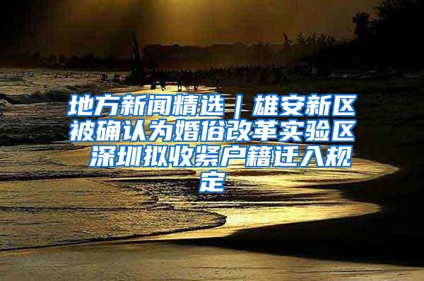 地方新闻精选｜雄安新区被确认为婚俗改革实验区 深圳拟收紧户籍迁入规定