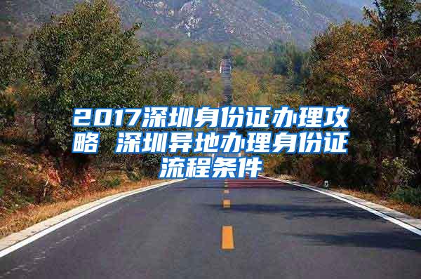 2017深圳身份证办理攻略 深圳异地办理身份证流程条件