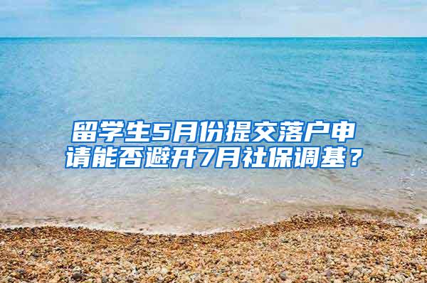 留学生5月份提交落户申请能否避开7月社保调基？