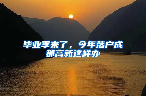 毕业季来了，今年落户成都高新这样办→