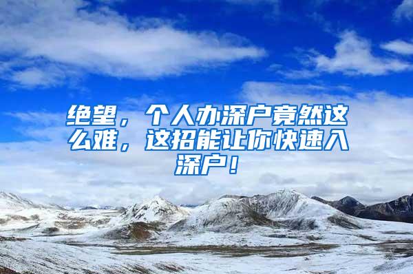 绝望，个人办深户竟然这么难，这招能让你快速入深户！