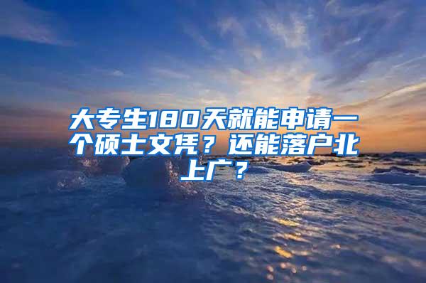 大专生180天就能申请一个硕士文凭？还能落户北上广？