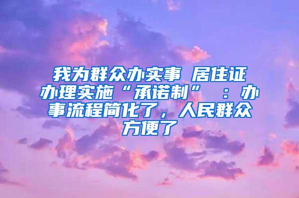 我为群众办实事│居住证办理实施“承诺制” ：办事流程简化了，人民群众方便了