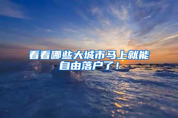 看看哪些大城市马上就能自由落户了！
