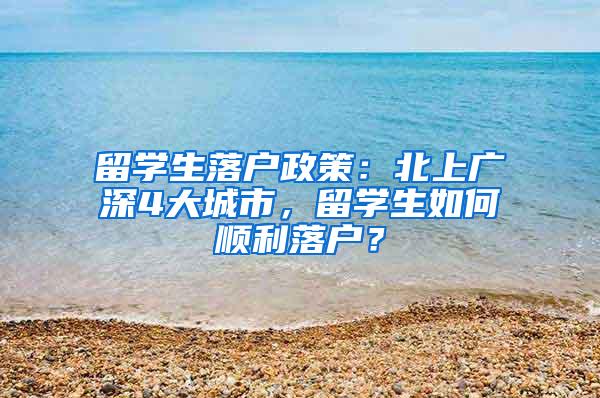 留学生落户政策：北上广深4大城市，留学生如何顺利落户？