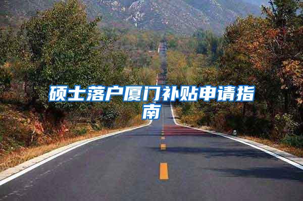 硕士落户厦门补贴申请指南