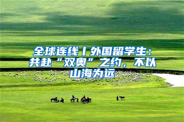 全球连线丨外国留学生：共赴“双奥”之约，不以山海为远