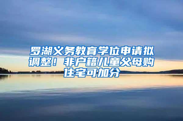 罗湖义务教育学位申请拟调整！非户籍儿童父母购住宅可加分