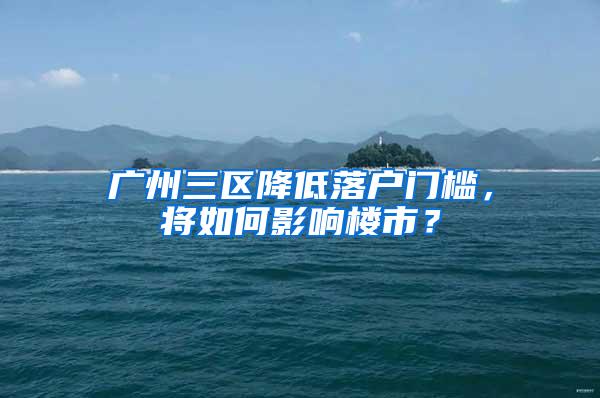 广州三区降低落户门槛，将如何影响楼市？