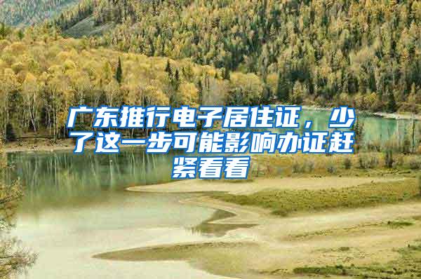 广东推行电子居住证，少了这一步可能影响办证赶紧看看