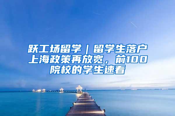 跃工场留学｜留学生落户上海政策再放宽，前100院校的学生速看