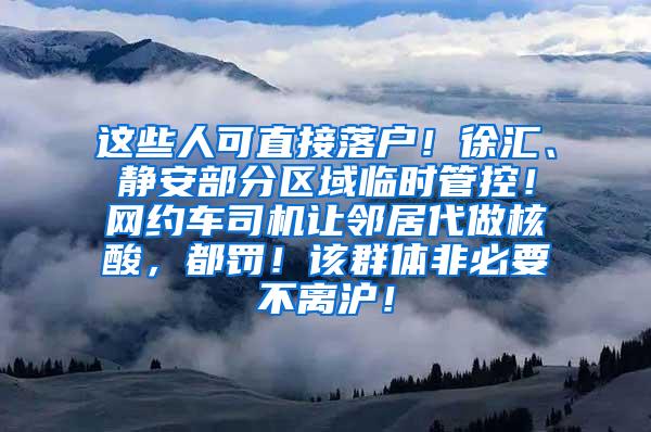 这些人可直接落户！徐汇、静安部分区域临时管控！网约车司机让邻居代做核酸，都罚！该群体非必要不离沪！