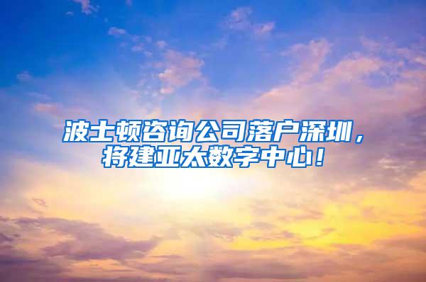 波士顿咨询公司落户深圳，将建亚太数字中心！