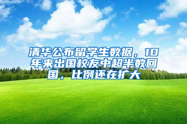 清华公布留学生数据，10年来出国校友中超半数回国，比例还在扩大