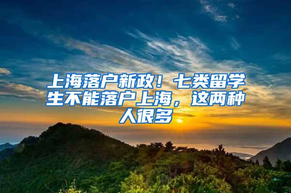 上海落户新政！七类留学生不能落户上海，这两种人很多