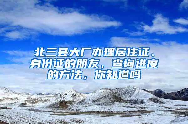 北三县大厂办理居住证、身份证的朋友，查询进度的方法，你知道吗