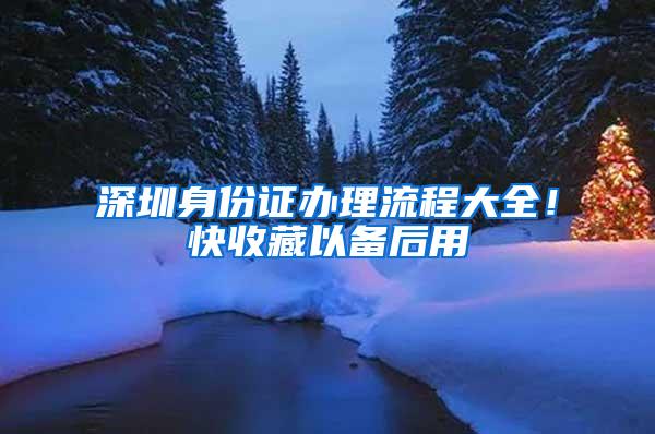 深圳身份证办理流程大全！快收藏以备后用