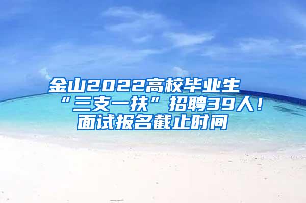 金山2022高校毕业生“三支一扶”招聘39人！面试报名截止时间→