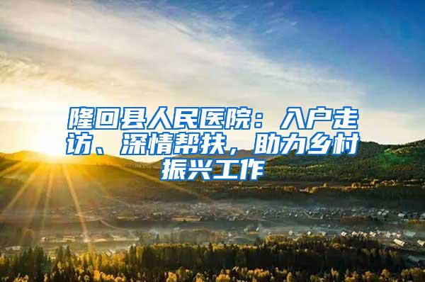 隆回县人民医院：入户走访、深情帮扶，助力乡村振兴工作