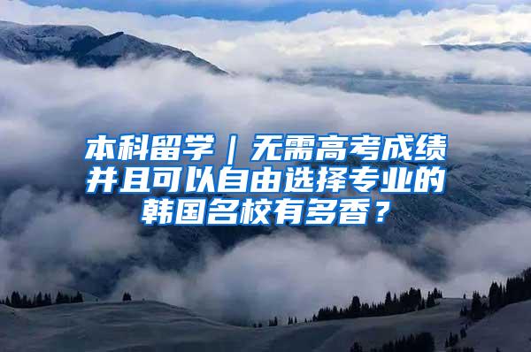 本科留学｜无需高考成绩并且可以自由选择专业的韩国名校有多香？
