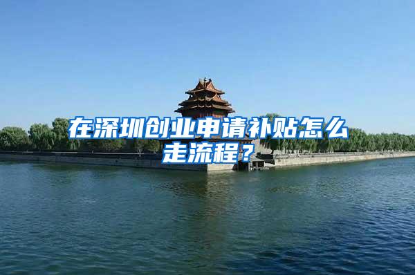 在深圳创业申请补贴怎么走流程？