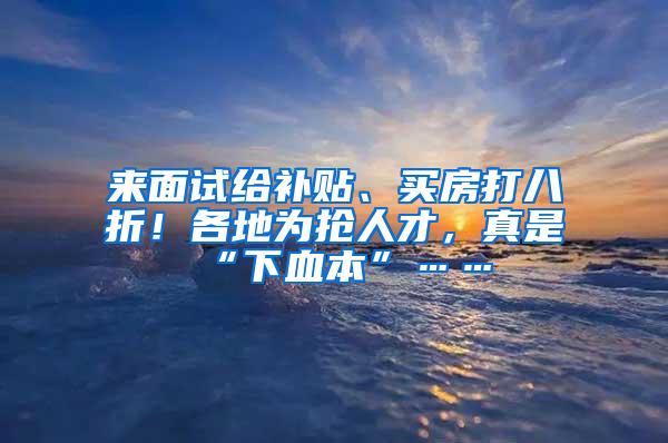 来面试给补贴、买房打八折！各地为抢人才，真是“下血本”……
