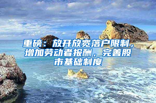 重磅：放开放宽落户限制，增加劳动者报酬，完善股市基础制度