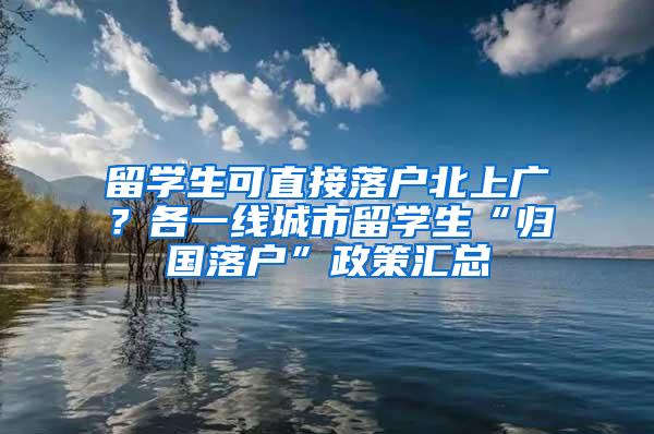 留学生可直接落户北上广？各一线城市留学生“归国落户”政策汇总