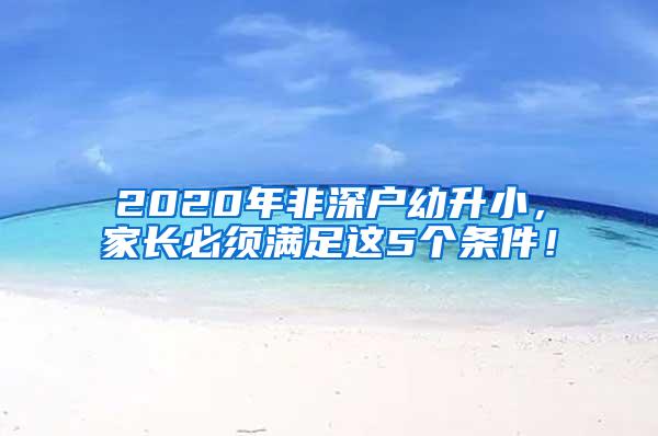 2020年非深户幼升小，家长必须满足这5个条件！
