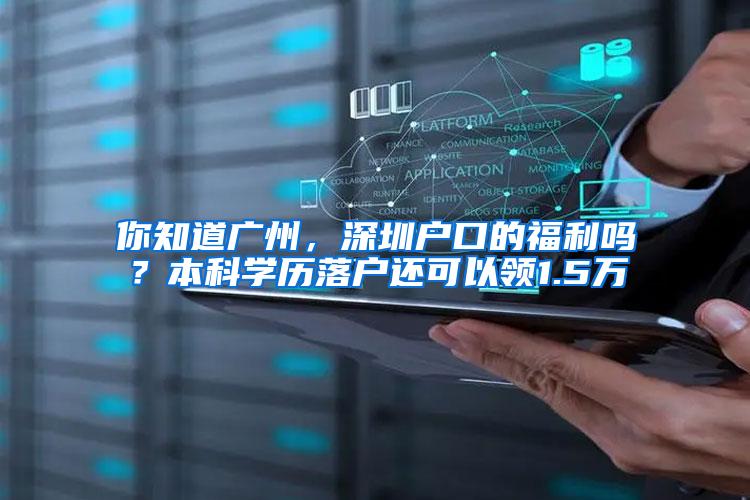 你知道广州，深圳户口的福利吗？本科学历落户还可以领1.5万